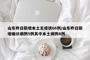 山东昨日新增本土无症状66例/山东昨日新增确诊病例5例其中本土病例4例