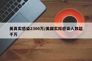 美真实感染2300万/美国实际感染人数超千万
