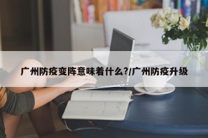 广州防疫变阵意味着什么?/广州防疫升级