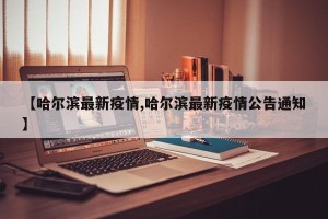 【哈尔滨最新疫情,哈尔滨最新疫情公告通知】