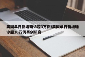 美国单日新增确诊超3万例/美国单日新增确诊超16万例再创新高