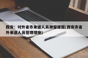 西安：对外省市来返人员弹窗提醒(西安市省外来返人员管理措施)
