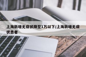 上海新增无症状降至1万以下/上海新增无症状患者
