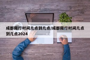 成都限行时间几点到几点/成都限行时间几点到几点2024
