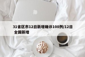 31省区市12日新增确诊108例/12日 全国新增