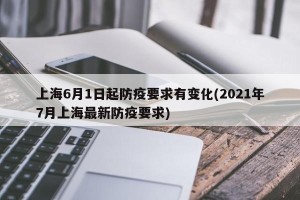 上海6月1日起防疫要求有变化(2021年7月上海最新防疫要求)