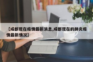 【成都现在疫情最新消息,成都现在的肺炎疫情最新情况】