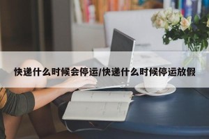 快递什么时候会停运/快递什么时候停运放假