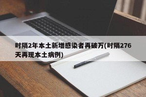时隔2年本土新增感染者再破万(时隔276天再现本土病例)