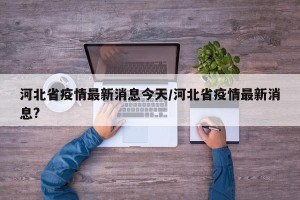 河北省疫情最新消息今天/河北省疫情最新消息?