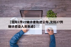 【沈阳1传27确诊者轨迹公布,沈阳27例确诊感染人员轨迹】