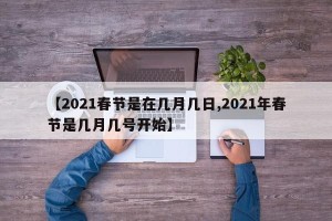 【2021春节是在几月几日,2021年春节是几月几号开始】