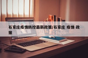 石家庄疫情防控最新政策/石家庄 疫情 政策