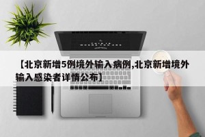 【北京新增5例境外输入病例,北京新增境外输入感染者详情公布】