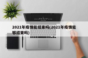 2021年疫情能结束吗(2021年疫情能够结束吗)