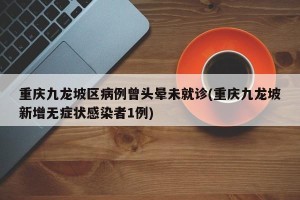 重庆九龙坡区病例曾头晕未就诊(重庆九龙坡新增无症状感染者1例)