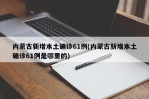 内蒙古新增本土确诊61例(内蒙古新增本土确诊61例是哪里的)