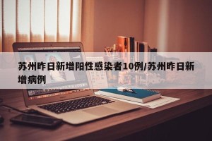 苏州昨日新增阳性感染者10例/苏州昨日新增病例