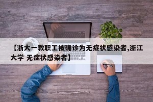 【浙大一教职工被确诊为无症状感染者,浙江大学 无症状感染者】
