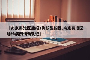 【南京秦淮区通报1例核酸阳性,南京秦淮区确诊病例活动轨迹】
