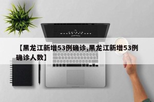 【黑龙江新增53例确诊,黑龙江新增53例确诊人数】