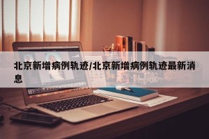 北京新增病例轨迹/北京新增病例轨迹最新消息