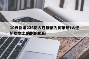 10天新增235例大连疫情为何增速/大连新增本土病例的原因