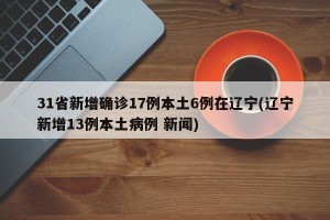 31省新增确诊17例本土6例在辽宁(辽宁新增13例本土病例 新闻)