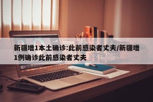 新疆增1本土确诊:此前感染者丈夫/新疆增1例确诊此前感染者丈夫