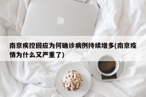 南京疾控回应为何确诊病例持续增多(南京疫情为什么又严重了)