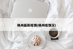 杨州最新疫情(杨州疫情况)