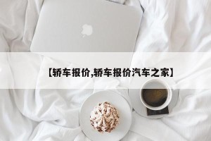 【轿车报价,轿车报价汽车之家】