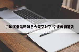 宁波疫情最新消息今天又封了/宁波疫情通告