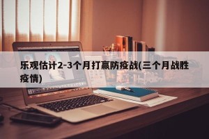 乐观估计2-3个月打赢防疫战(三个月战胜疫情)
