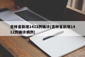 吉林省新增1412例确诊(吉林省新增1412例确诊病例)