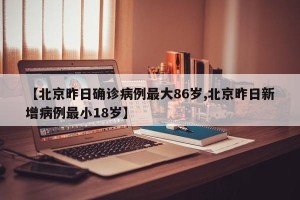 【北京昨日确诊病例最大86岁,北京昨日新增病例最小18岁】