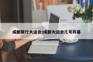 成都限行大运会/成都大运会几号开幕