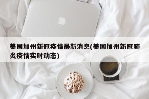 美国加州新冠疫情最新消息(美国加州新冠肺炎疫情实时动态)