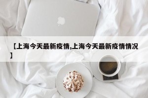 【上海今天最新疫情,上海今天最新疫情情况】