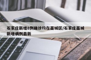 石家庄新增8例确诊均在藁城区/石家庄藁城新增病例最新