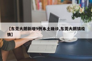 【东莞大朗新增9例本土确诊,东莞大朗镇疫情】
