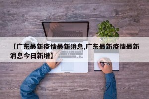 【广东最新疫情最新消息,广东最新疫情最新消息今日新增】