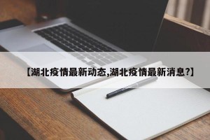 【湖北疫情最新动态,湖北疫情最新消息?】