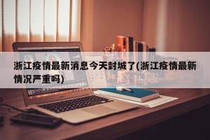 浙江疫情最新消息今天封城了(浙江疫情最新情况严重吗)