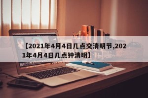 【2021年4月4日几点交清明节,2021年4月4日几点钟清明】