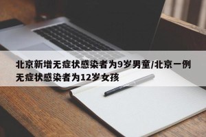北京新增无症状感染者为9岁男童/北京一例无症状感染者为12岁女孩
