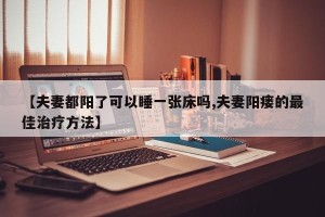 【夫妻都阳了可以睡一张床吗,夫妻阳瘘的最佳治疗方法】