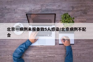 北京一病例未报备致5人感染/北京病例不配合