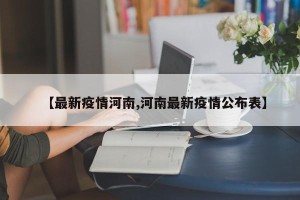 【最新疫情河南,河南最新疫情公布表】