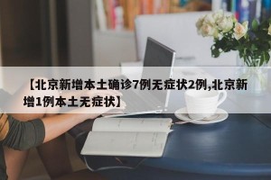【北京新增本土确诊7例无症状2例,北京新增1例本土无症状】